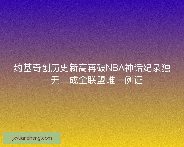 约基奇创历史新高再破NBA神话纪录独一无二成全联盟唯一例证