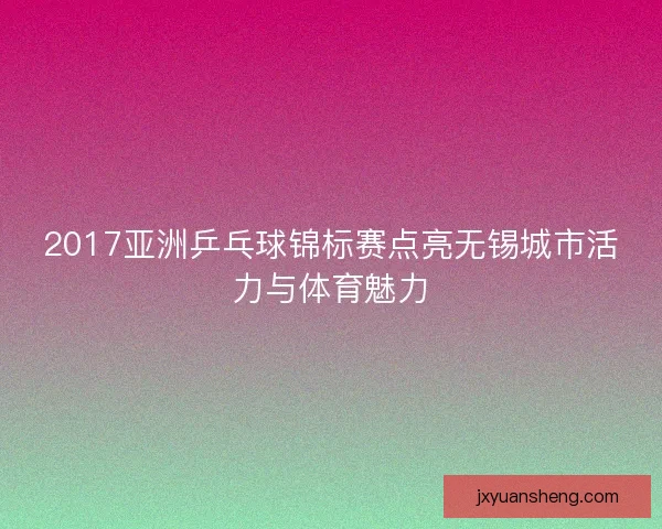 2017亚洲乒乓球锦标赛点亮无锡城市活力与体育魅力