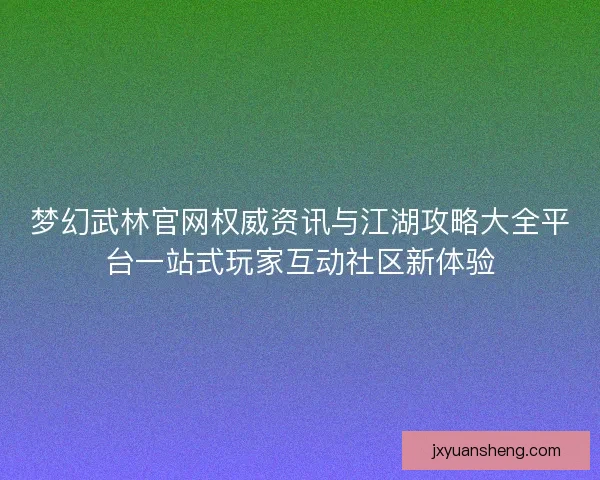 梦幻武林官网权威资讯与江湖攻略大全平台一站式玩家互动社区新体验