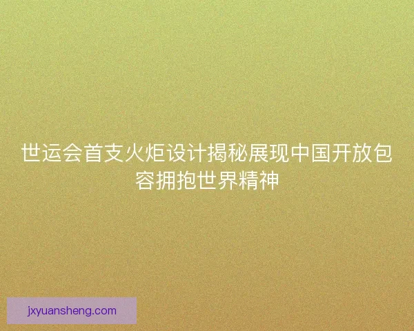世运会首支火炬设计揭秘展现中国开放包容拥抱世界精神