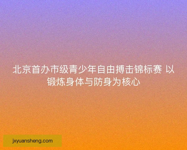 北京首办市级青少年自由搏击锦标赛 以锻炼身体与防身为核心