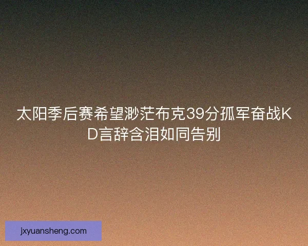 太阳季后赛希望渺茫布克39分孤军奋战KD言辞含泪如同告别