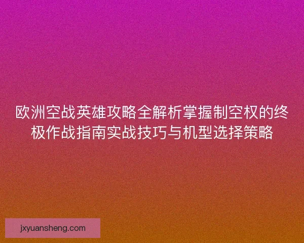 欧洲空战英雄攻略全解析掌握制空权的终极作战指南实战技巧与机型选择策略