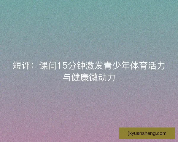 短评：课间15分钟激发青少年体育活力与健康微动力