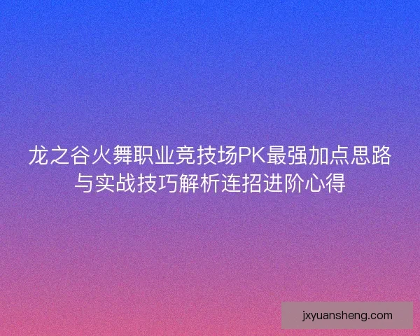 龙之谷火舞职业竞技场PK最强加点思路与实战技巧解析连招进阶心得