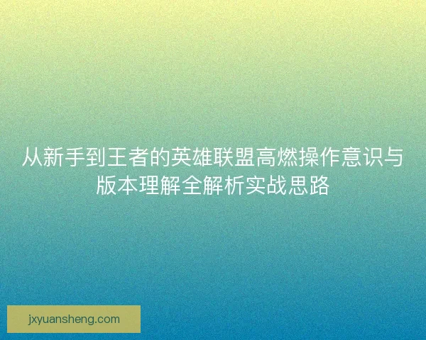 从新手到王者的英雄联盟高燃操作意识与版本理解全解析实战思路
