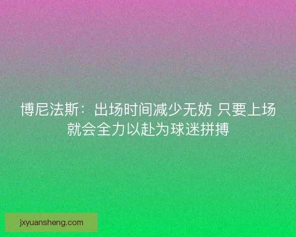 博尼法斯：出场时间减少无妨 只要上场就会全力以赴为球迷拼搏