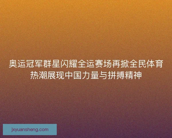 奥运冠军群星闪耀全运赛场再掀全民体育热潮展现中国力量与拼搏精神