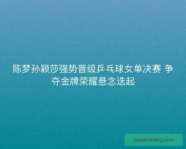 陈梦孙颖莎强势晋级乒乓球女单决赛 争夺金牌荣耀悬念迭起