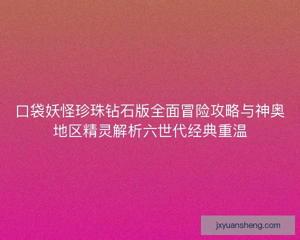 口袋妖怪珍珠钻石版全面冒险攻略与神奥地区精灵解析六世代经典重温