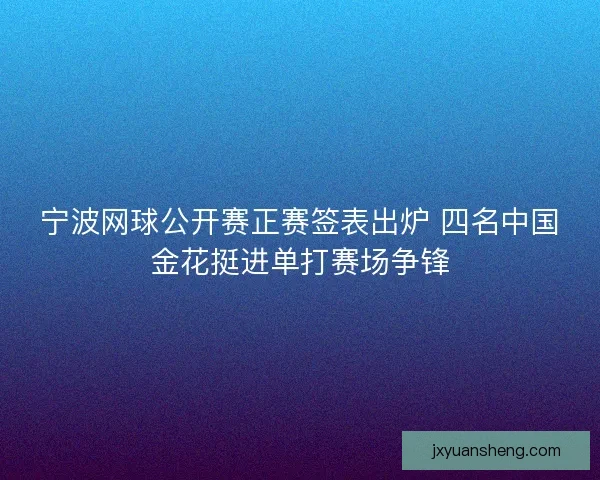 宁波网球公开赛正赛签表出炉 四名中国金花挺进单打赛场争锋