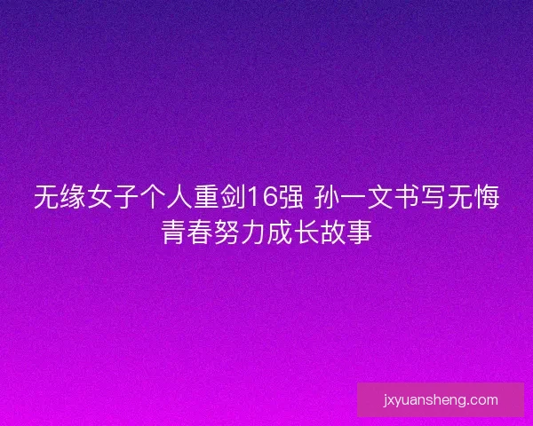 无缘女子个人重剑16强 孙一文书写无悔青春努力成长故事
