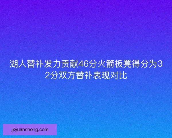 湖人替补发力贡献46分火箭板凳得分为32分双方替补表现对比
